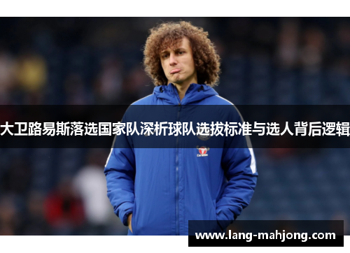 大卫路易斯落选国家队深析球队选拔标准与选人背后逻辑