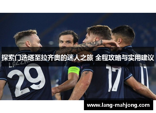 探索门迭塔至拉齐奥的迷人之旅 全程攻略与实用建议