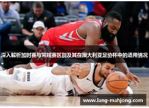 深入解析加时赛与常规赛区别及其在澳大利亚足协杯中的适用情况