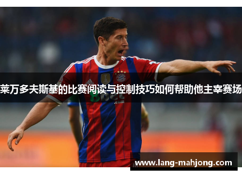 莱万多夫斯基的比赛阅读与控制技巧如何帮助他主宰赛场