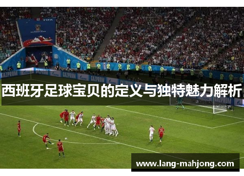 西班牙足球宝贝的定义与独特魅力解析