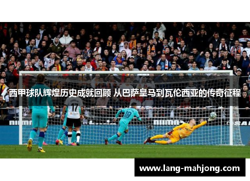 西甲球队辉煌历史成就回顾 从巴萨皇马到瓦伦西亚的传奇征程