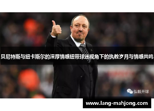 贝尼特斯与纽卡斯尔的深厚情感纽带球迷视角下的执教岁月与情感共鸣