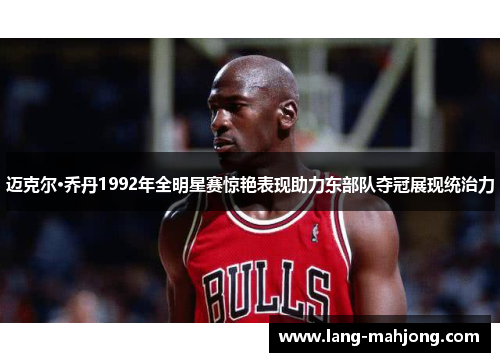 迈克尔·乔丹1992年全明星赛惊艳表现助力东部队夺冠展现统治力