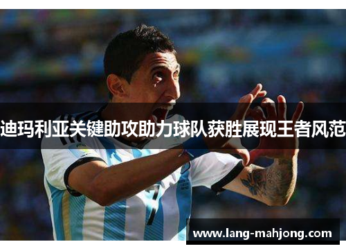迪玛利亚关键助攻助力球队获胜展现王者风范