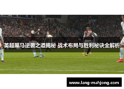 英超黑马逆袭之道揭秘 战术布局与胜利秘诀全解析