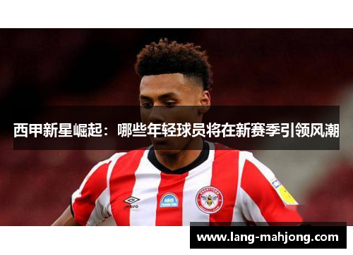 西甲新星崛起：哪些年轻球员将在新赛季引领风潮