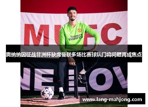 奥纳纳因征战非洲杯缺席曼联多场比赛球队门将问题再成焦点