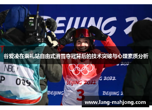 谷爱凌在崇礼站自由式滑雪夺冠背后的技术突破与心理素质分析