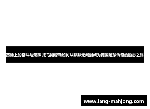 赛场上的奋斗与荣耀 托马斯穆勒如何从默默无闻到成为德国足球传奇的励志之路