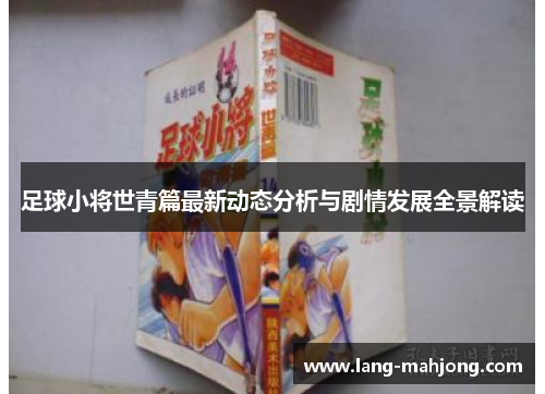 足球小将世青篇最新动态分析与剧情发展全景解读