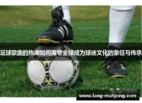 足球歌曲的热潮如何席卷全球成为球迷文化的象征与传承